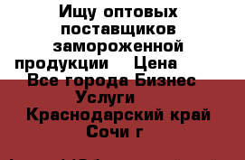 Ищу оптовых поставщиков замороженной продукции. › Цена ­ 10 - Все города Бизнес » Услуги   . Краснодарский край,Сочи г.